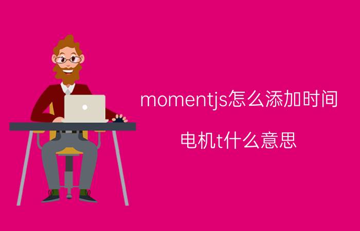 momentjs怎么添加时间 电机t什么意思？